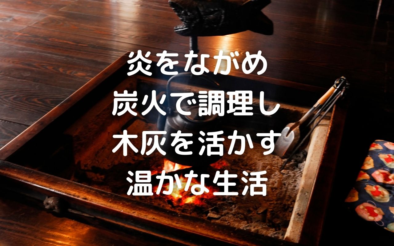 古民家 囲炉裏の使い方と薪や灰の楽しみ方 炎をながめ 炭火で調理し 木灰を活かす温かな生活 暮らしの手作り