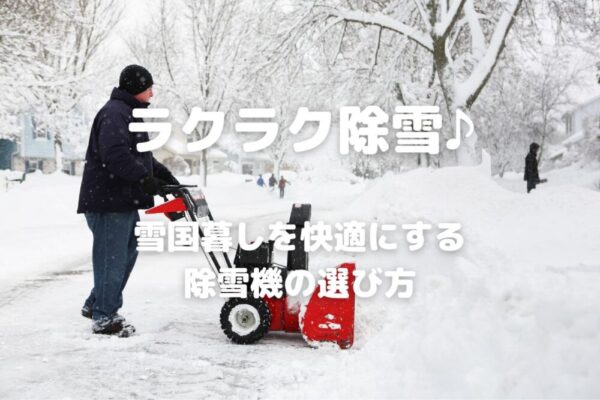 ラクラク除雪♪　雪国暮しを快適にする除雪機の選び方